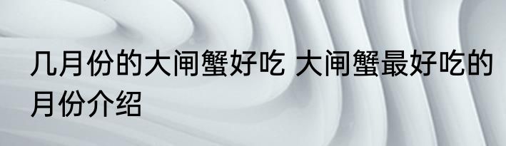 几月份的大闸蟹好吃 大闸蟹最好吃的月份介绍