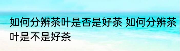 如何分辨茶叶是否是好茶 如何分辨茶叶是不是好茶