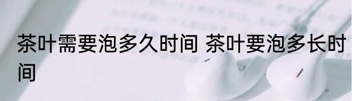 茶叶需要泡多久时间 茶叶要泡多长时间