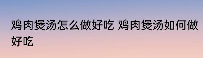 鸡肉煲汤怎么做好吃 鸡肉煲汤如何做好吃