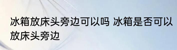 冰箱放床头旁边可以吗 冰箱是否可以放床头旁边