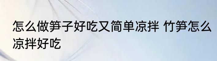 怎么做笋子好吃又简单凉拌 竹笋怎么凉拌好吃