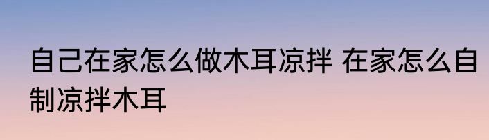 自己在家怎么做木耳凉拌 在家怎么自制凉拌木耳