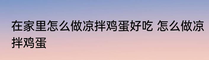 在家里怎么做凉拌鸡蛋好吃 怎么做凉拌鸡蛋