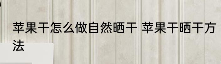 苹果干怎么做自然晒干 苹果干晒干方法