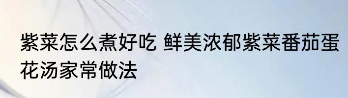 紫菜怎么煮好吃 鲜美浓郁紫菜番茄蛋花汤家常做法