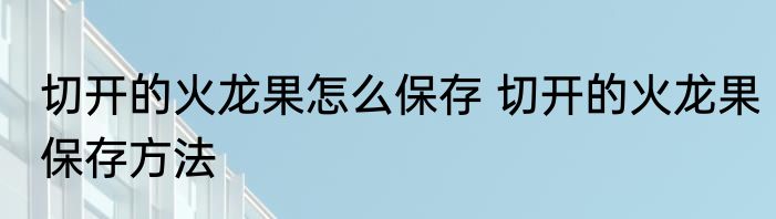 切开的火龙果怎么保存 切开的火龙果保存方法