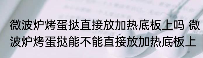 微波炉烤蛋挞直接放加热底板上吗 微波炉烤蛋挞能不能直接放加热底板上