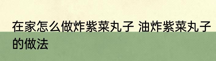 在家怎么做炸紫菜丸子 油炸紫菜丸子的做法