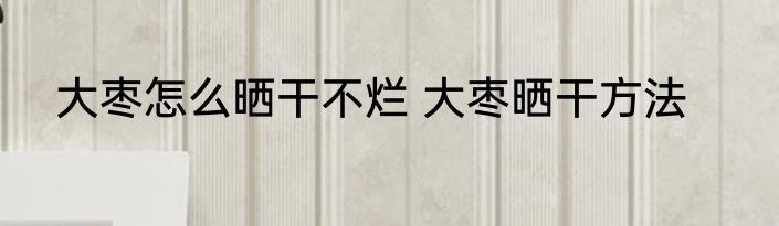 大枣怎么晒干不烂 大枣晒干方法