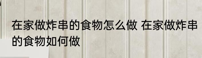 在家做炸串的食物怎么做 在家做炸串的食物如何做