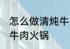 怎么做清炖牛肉火锅好吃 如何做清炖牛肉火锅