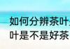 如何分辨茶叶是否是好茶 如何分辨茶叶是不是好茶