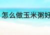 怎么做玉米粥好吃 如何做玉米粥好吃