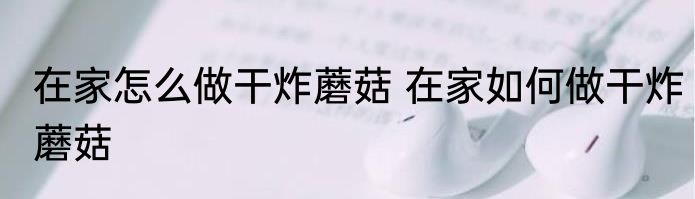 在家怎么做干炸蘑菇 在家如何做干炸蘑菇