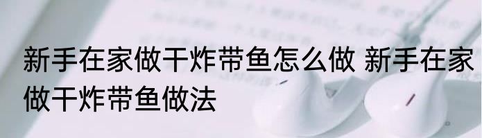 新手在家做干炸带鱼怎么做 新手在家做干炸带鱼做法