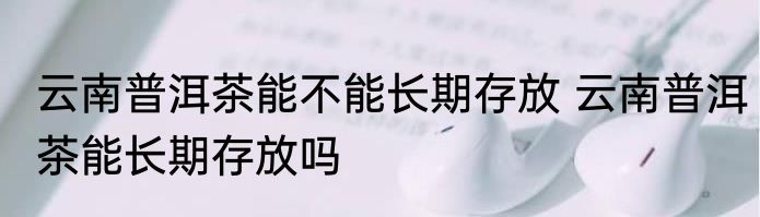 云南普洱茶能不能长期存放 云南普洱茶能长期存放吗