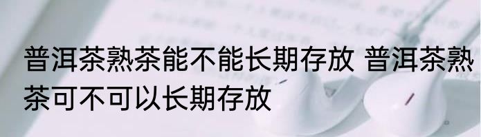 普洱茶熟茶能不能长期存放 普洱茶熟茶可不可以长期存放