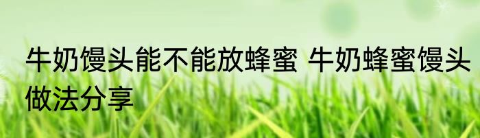 牛奶馒头能不能放蜂蜜 牛奶蜂蜜馒头做法分享