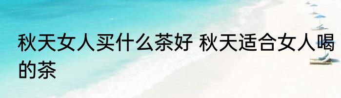 秋天女人买什么茶好 秋天适合女人喝的茶