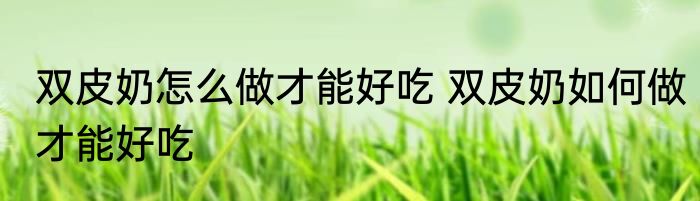 双皮奶怎么做才能好吃 双皮奶如何做才能好吃