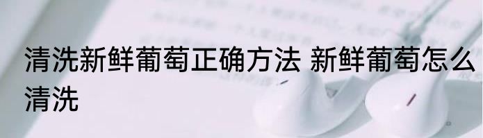 清洗新鲜葡萄正确方法 新鲜葡萄怎么清洗