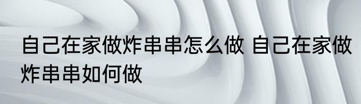 自己在家做炸串串怎么做 自己在家做炸串串如何做