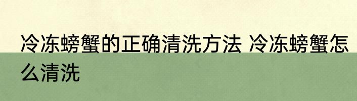 冷冻螃蟹的正确清洗方法 冷冻螃蟹怎么清洗