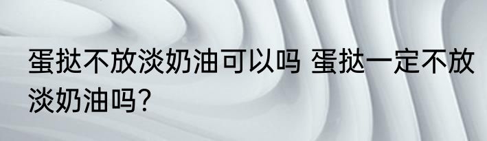 蛋挞不放淡奶油可以吗 蛋挞一定不放淡奶油吗？