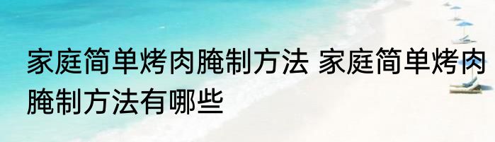 家庭简单烤肉腌制方法 家庭简单烤肉腌制方法有哪些