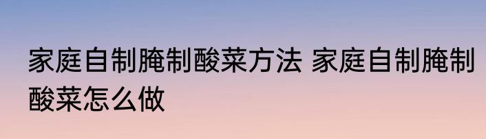 家庭自制腌制酸菜方法 家庭自制腌制酸菜怎么做