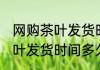 网购茶叶发货时间多久 在网上购买茶叶发货时间多久