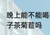 晚上能不能喝栀子茶菊苣 晚上能喝栀子茶菊苣吗