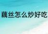 藕丝怎么炒好吃 清炒藕丝的做法步骤