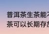 普洱茶生茶能不能长期存放 普洱茶生茶可以长期存放吗