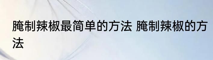 腌制辣椒最简单的方法 腌制辣椒的方法