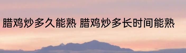 腊鸡炒多久能熟 腊鸡炒多长时间能熟
