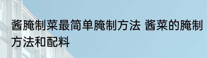 酱腌制菜最简单腌制方法 酱菜的腌制方法和配料