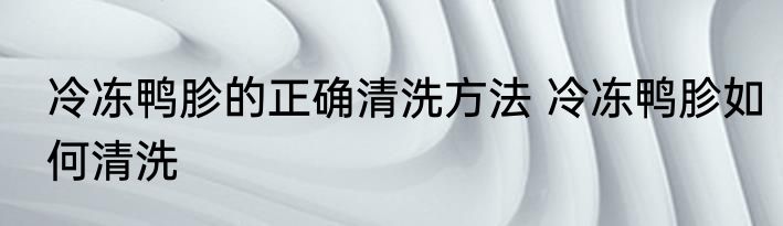 冷冻鸭胗的正确清洗方法 冷冻鸭胗如何清洗