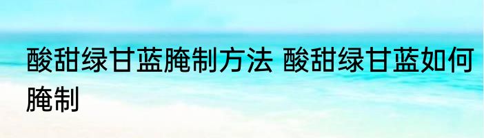 酸甜绿甘蓝腌制方法 酸甜绿甘蓝如何腌制