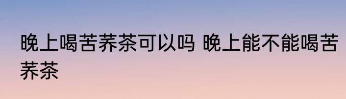 晚上喝苦荞茶可以吗 晚上能不能喝苦荞茶