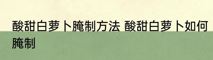 酸甜白萝卜腌制方法 酸甜白萝卜如何腌制