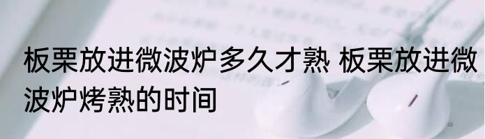 板栗放进微波炉多久才熟 板栗放进微波炉烤熟的时间