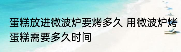 蛋糕放进微波炉要烤多久 用微波炉烤蛋糕需要多久时间
