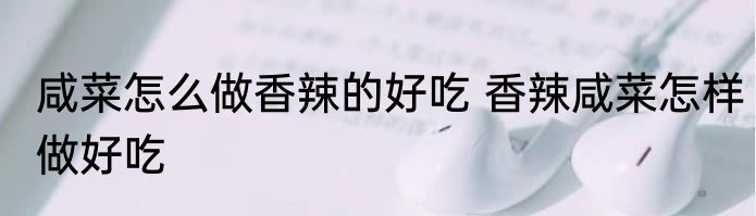 咸菜怎么做香辣的好吃 香辣咸菜怎样做好吃