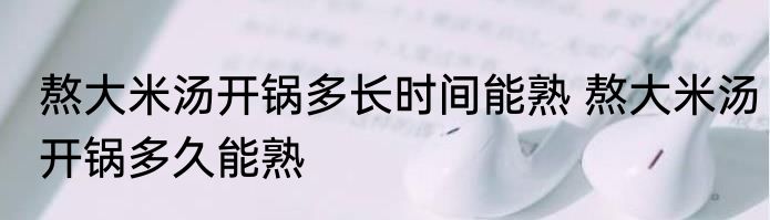 熬大米汤开锅多长时间能熟 熬大米汤开锅多久能熟