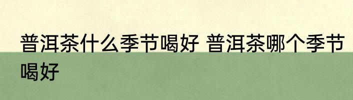 普洱茶什么季节喝好 普洱茶哪个季节喝好