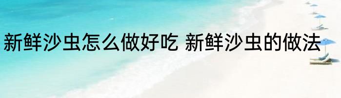 新鲜沙虫怎么做好吃 新鲜沙虫的做法