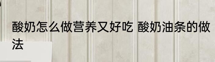 酸奶怎么做营养又好吃 酸奶油条的做法