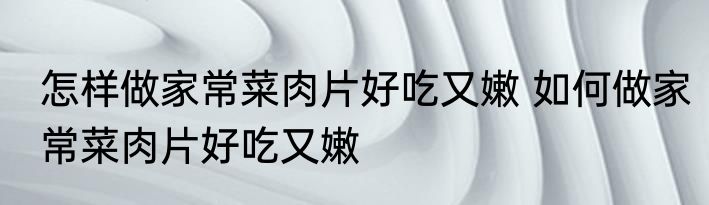 怎样做家常菜肉片好吃又嫩 如何做家常菜肉片好吃又嫩